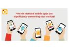 How On-Demand Mobile Apps Are Significantly Converting Your Market?