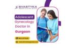 Adolescent Gynecology Doctor in Gurgaon