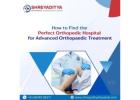 How to Find the Perfect Orthopaedic Hospital for Advanced Orthopaedic Treatment