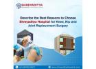 Describe the Best Reasons to Choose Shreyaditya Hospital for Knee, hip and Joint Replacement Surgery