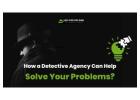 How a Detective Agency Can Help Solve Your Problems?