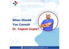 When Should You Consult Dr Yogesh Gupta?